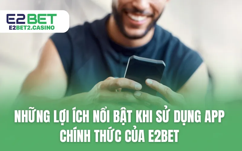 Những lợi ích nổi bật khi sử dụng app chính thức của E2BET